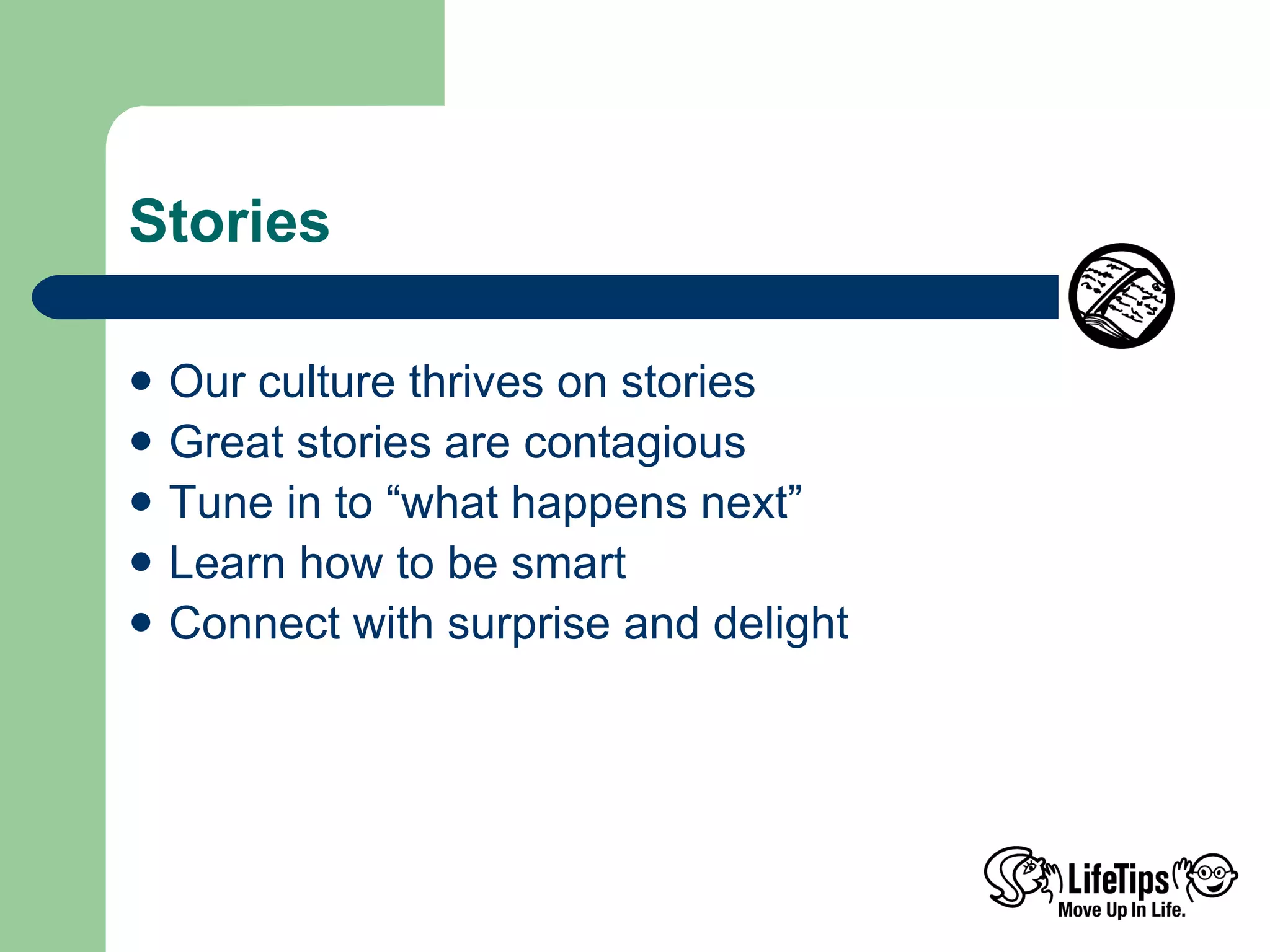 Stories Our culture thrives on stories Great stories are contagious Tune in to “what happens next” Learn how to be smart Connect with surprise and delight 