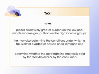 TAX sales places a relatively greater burden on the low and middle income groups than on the high income groups he may also determine the conditions under which a tax is either evaded or passed on to someone else determine whether the corporate income tax is paid by the stockholders or by the consumers 