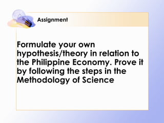 Assignment Formulate your own hypothesis/theory in relation to the Philippine Economy. Prove it by following the steps in the Methodology of Science  