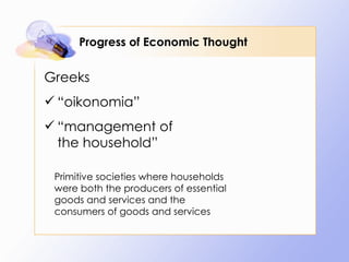 Progress of Economic Thought Greeks “ oikonomia” “ management of the household” Primitive societies where households were both the producers of essential goods and services and the consumers of goods and services 