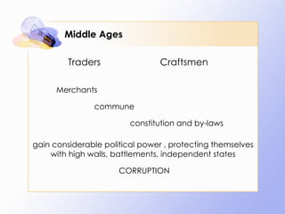 Middle Ages Traders Craftsmen Merchants commune constitution and by-laws gain considerable political power , protecting themselves with high walls, battlements, independent states CORRUPTION 