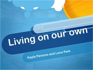 Living on our own Kayla Parsons and Lena Park 