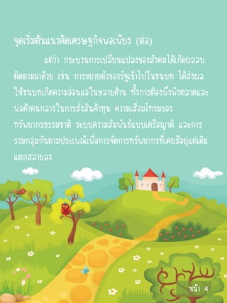 จุดเริ่มต้นแนวคิดเศรษฐกิจพอเพียง (ต่อ)
          แต่ว่า กระบวนการเปลี่ยนแปลงของสังคมได้เกิดผลลบ
ติดตามมาด้วย เช่น การขยายตัวของรัฐเข้าไปในชนบท ได้ส่งผล
ให้ชนบทเกิดความอ่อนแอในหลายด้าน ทั้งการต้องพึ่งพิงตลาดและ
พ่อค้าคนกลางในการสั่งสินค้าทุน ความเสื่อมโทรมของ
ทรัพยากรธรรมชาติ ระบบความสัมพันธ์แบบเครือญาติ และการ
รวมกลุ่มกันตามประเพณีเพื่อการจัดการทรัพยากรที่เคยมีอยู่แต่เดิม
แตกสลายลง




                                                       หน้า 4
 