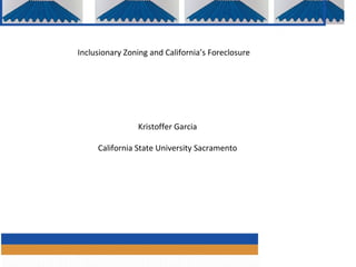 Inclusionary Zoning and California’s Foreclosure




                Kristoffer Garcia

     California State University Sacramento




                                                   1
 