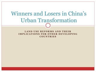 L A N D U S E R E F O R M S A N D T H E I R
I M P L I C A T I O N S F O R O T H E R D E V E L O P I N G
C O U N T R I E S
Winners and Losers in China’s
Urban Transformation
 