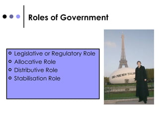 Roles of Government Legislative or Regulatory Role Allocative Role Distributive Role Stabilisation Role 