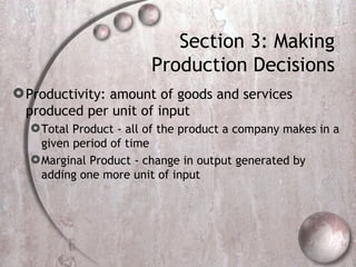 Section 3: Making Production Decisions Productivity: amount of goods and services produced per unit of input Total Product - all of the product a company makes in a given period of time Marginal Product - change in output generated by adding one more unit of input 