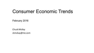 Consumer Economic Trends
February 2016
Chuck	McKay
ckmckay@me.com
 