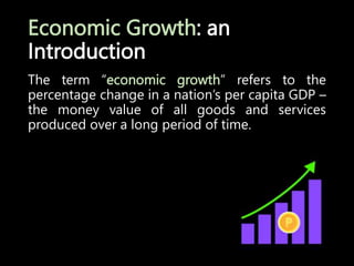 Economic Growth: an
Introduction
The term “economic growth” refers to the
percentage change in a nation’s per capita GDP –
the money value of all goods and services
produced over a long period of time.
 