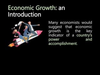 Economic Growth: an
Introduction
Many economists would
suggest that economic
growth is the key
indicator of a country’s
power and
accomplishment.
 