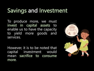 Savings and Investment
To produce more, we must
invest in capital assets to
enable us to have the capacity
to yield more goods and
services.
However, it is to be noted that
capital investment would
mean sacrifice to consume
more.
 
