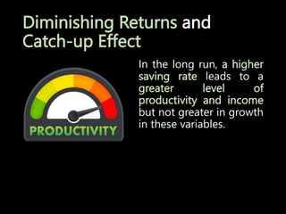 Diminishing Returns and
Catch-up Effect
In the long run, a higher
saving rate leads to a
greater level of
productivity and income
but not greater in growth
in these variables.
 