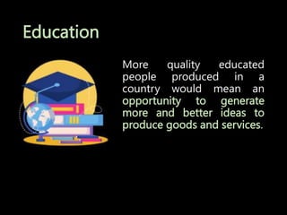 Education
More quality educated
people produced in a
country would mean an
opportunity to generate
more and better ideas to
produce goods and services.
 