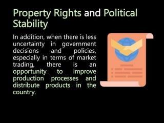 Property Rights and Political
Stability
In addition, when there is less
uncertainty in government
decisions and policies,
especially in terms of market
trading, there is an
opportunity to improve
production processes and
distribute products in the
country.
 