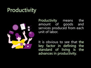 Productivity
Productivity means the
amount of goods and
services produced from each
unit of labor.
It is obvious to see that the
key factor in defining the
standard of living is the
advances in productivity.
 