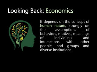 Looking Back: Economics
It depends on the concept of
human nature, strongly on
the assumptions of
behaviors, motives, meanings
of individuals and
interactions with other
people, and groups and
diverse institutions.
 