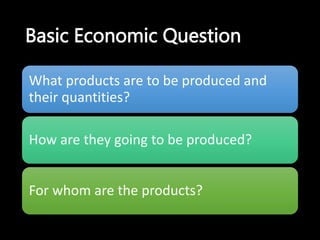 Basic Economic Question
What products are to be produced and
their quantities?
How are they going to be produced?
For whom are the products?
 