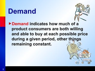 5
Demand
Demand indicates how much of a
product consumers are both willing
and able to buy at each possible price
during a given period, other things
remaining constant.
 