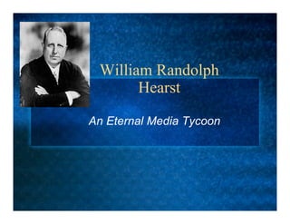 William Randolph
       Hearst

An Eternal Media Tycoon
 