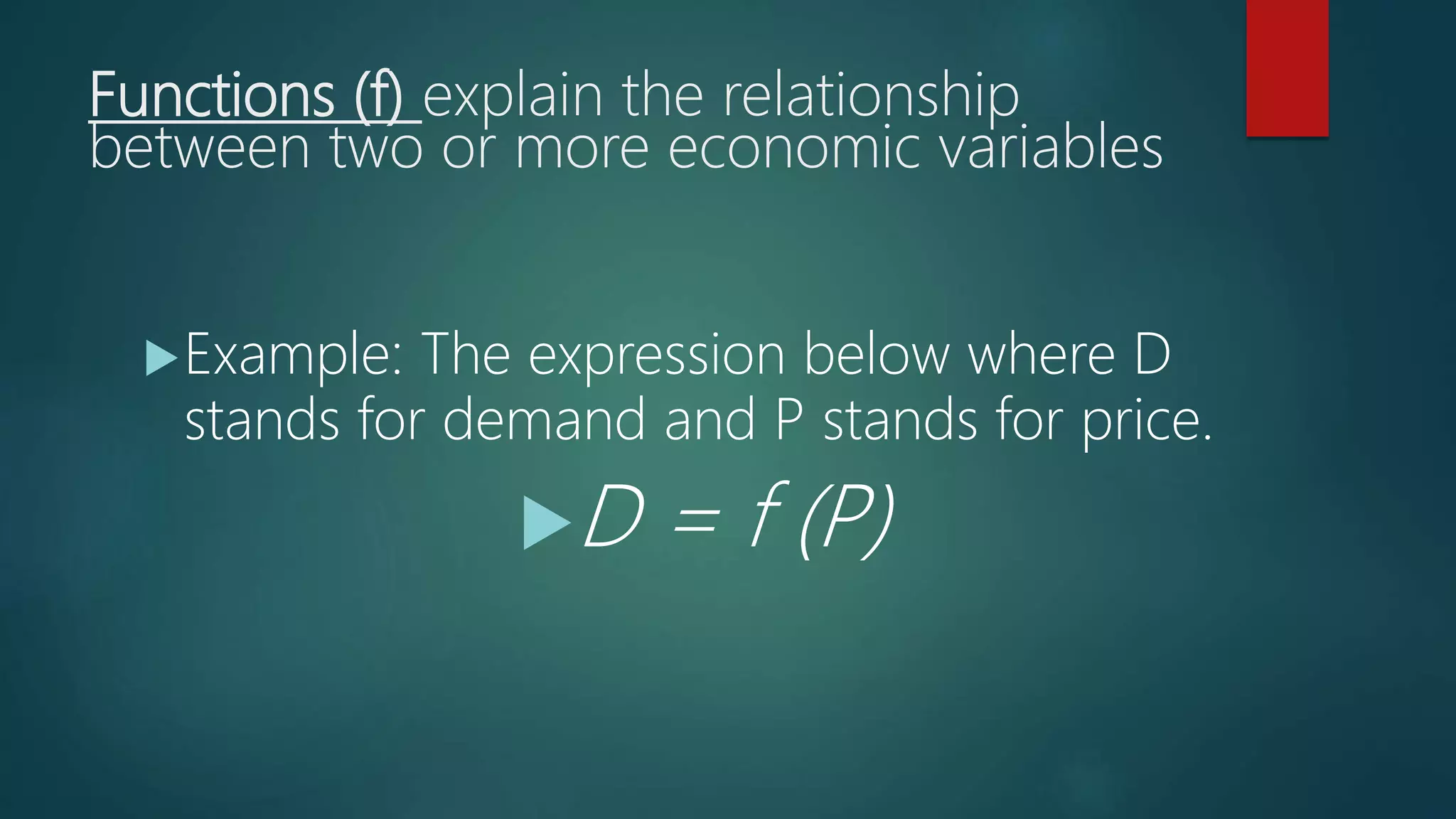 Functions (f) explain the relationship
between two or more economic variables
Example: The expression below where D
stands for demand and P stands for price.
D = f (P)
 