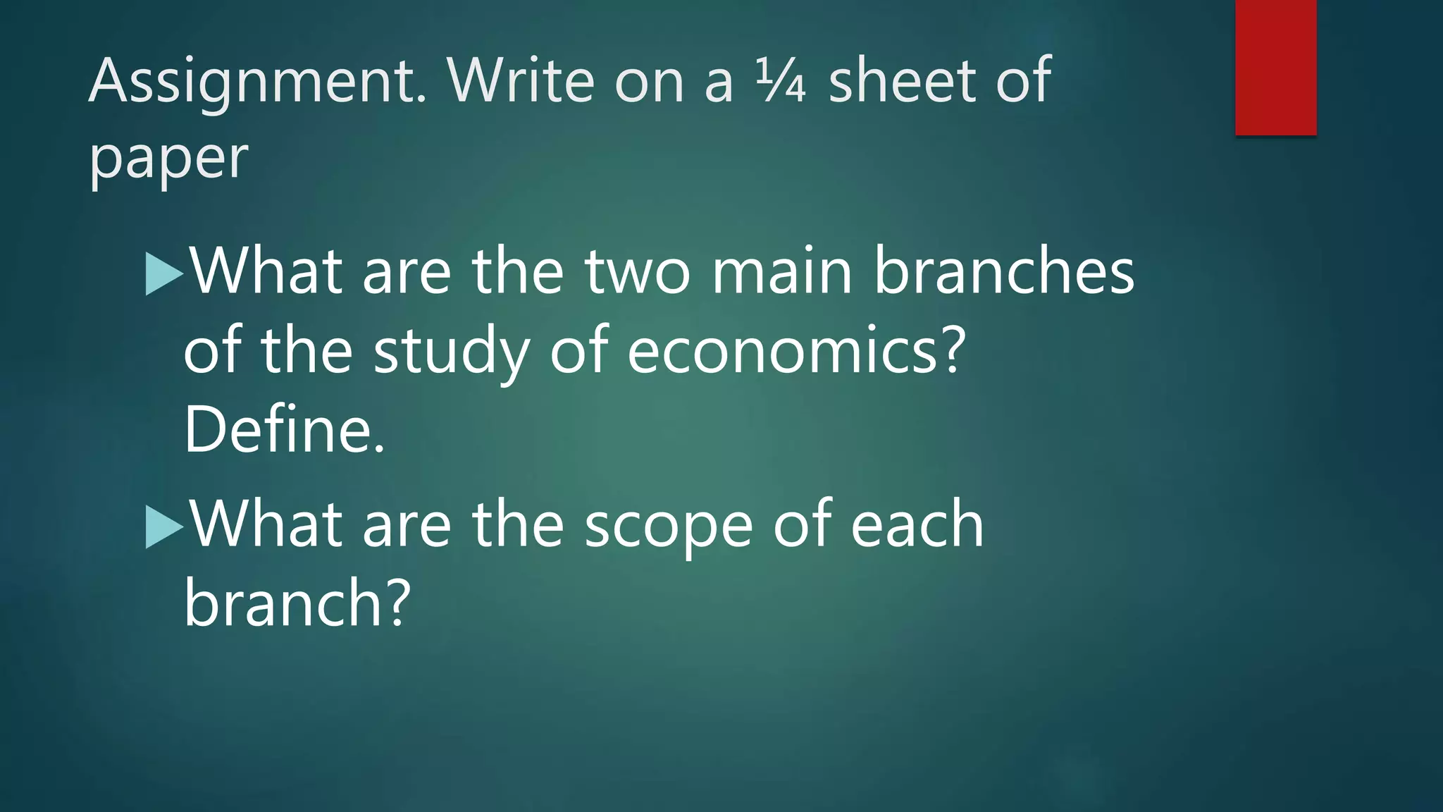 Assignment. Write on a ¼ sheet of
paper
What are the two main branches
of the study of economics?
Define.
What are the scope of each
branch?
 
