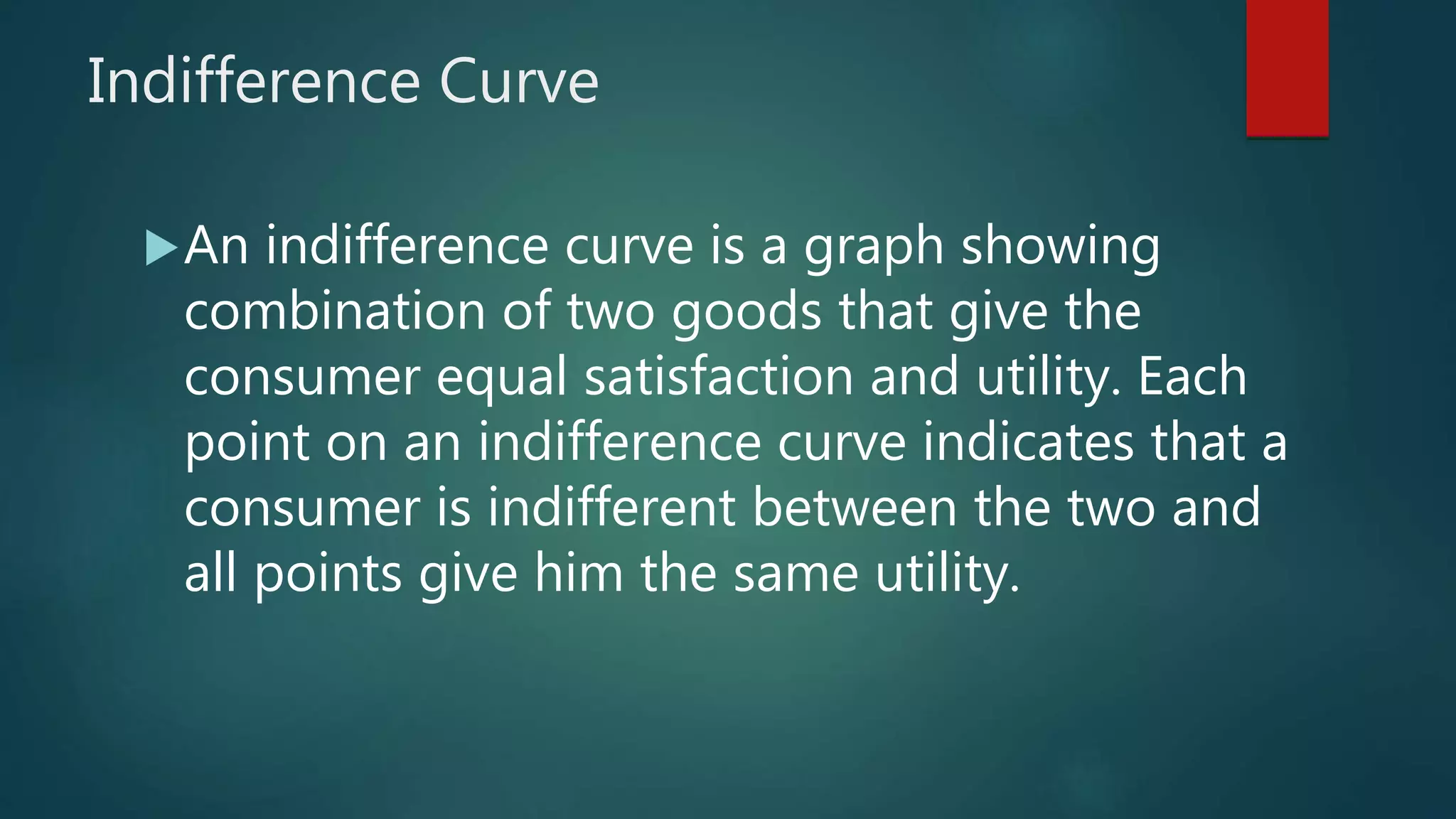 Indifference Curve
An indifference curve is a graph showing
combination of two goods that give the
consumer equal satisfaction and utility. Each
point on an indifference curve indicates that a
consumer is indifferent between the two and
all points give him the same utility.
 