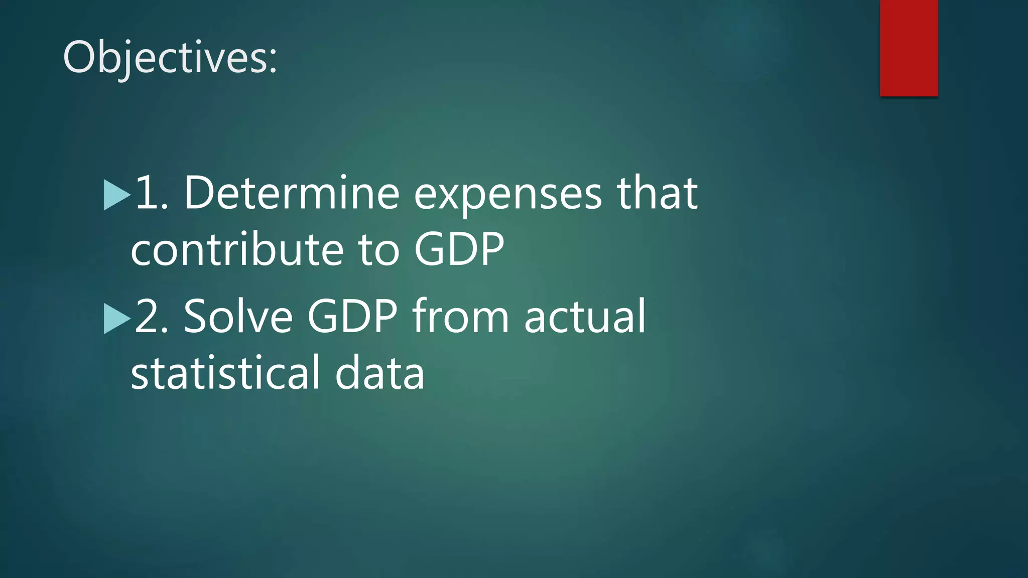 Objectives:
1. Determine expenses that
contribute to GDP
2. Solve GDP from actual
statistical data
 