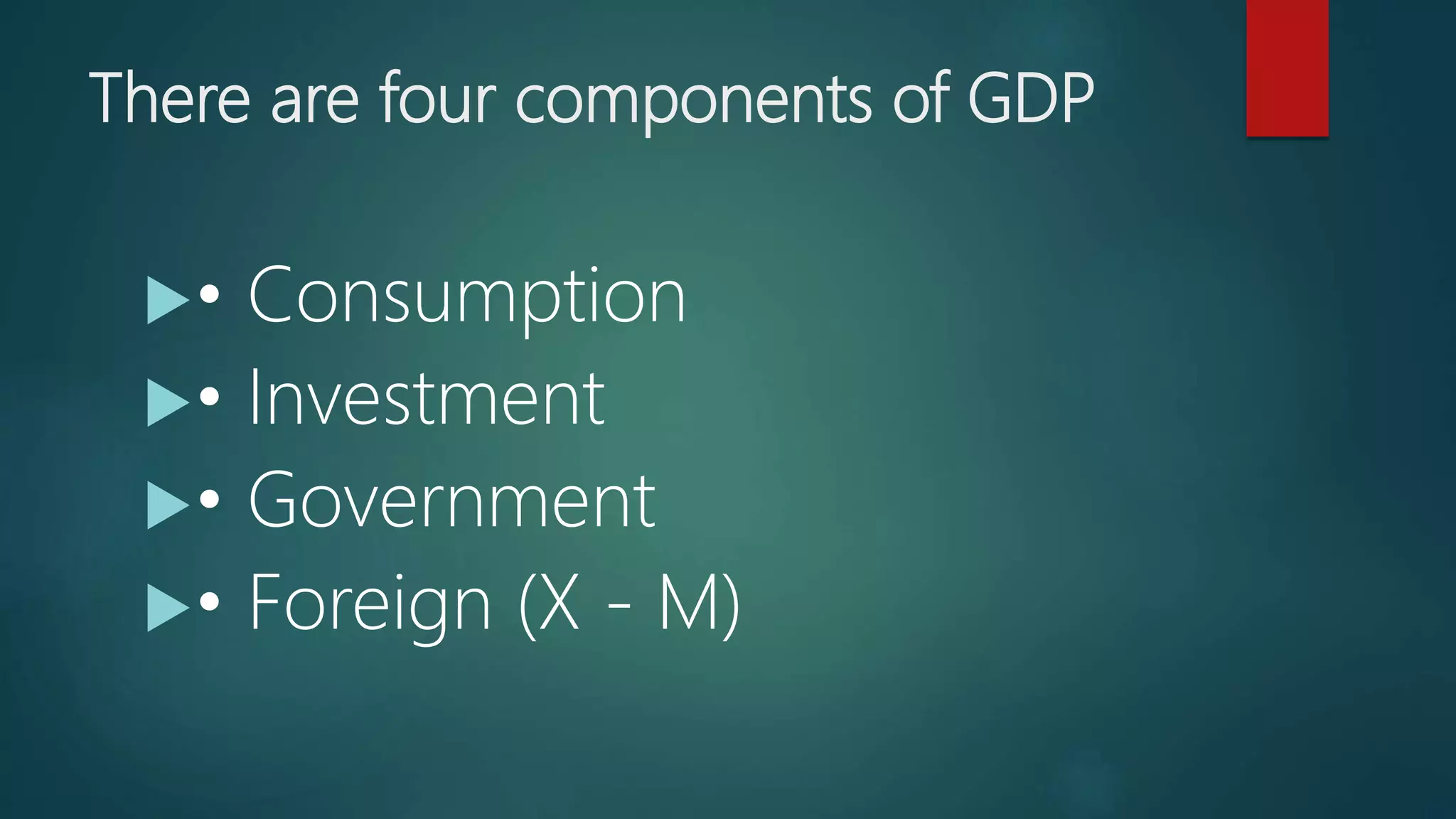 There are four components of GDP
• Consumption
• Investment
• Government
• Foreign (X - M)
 