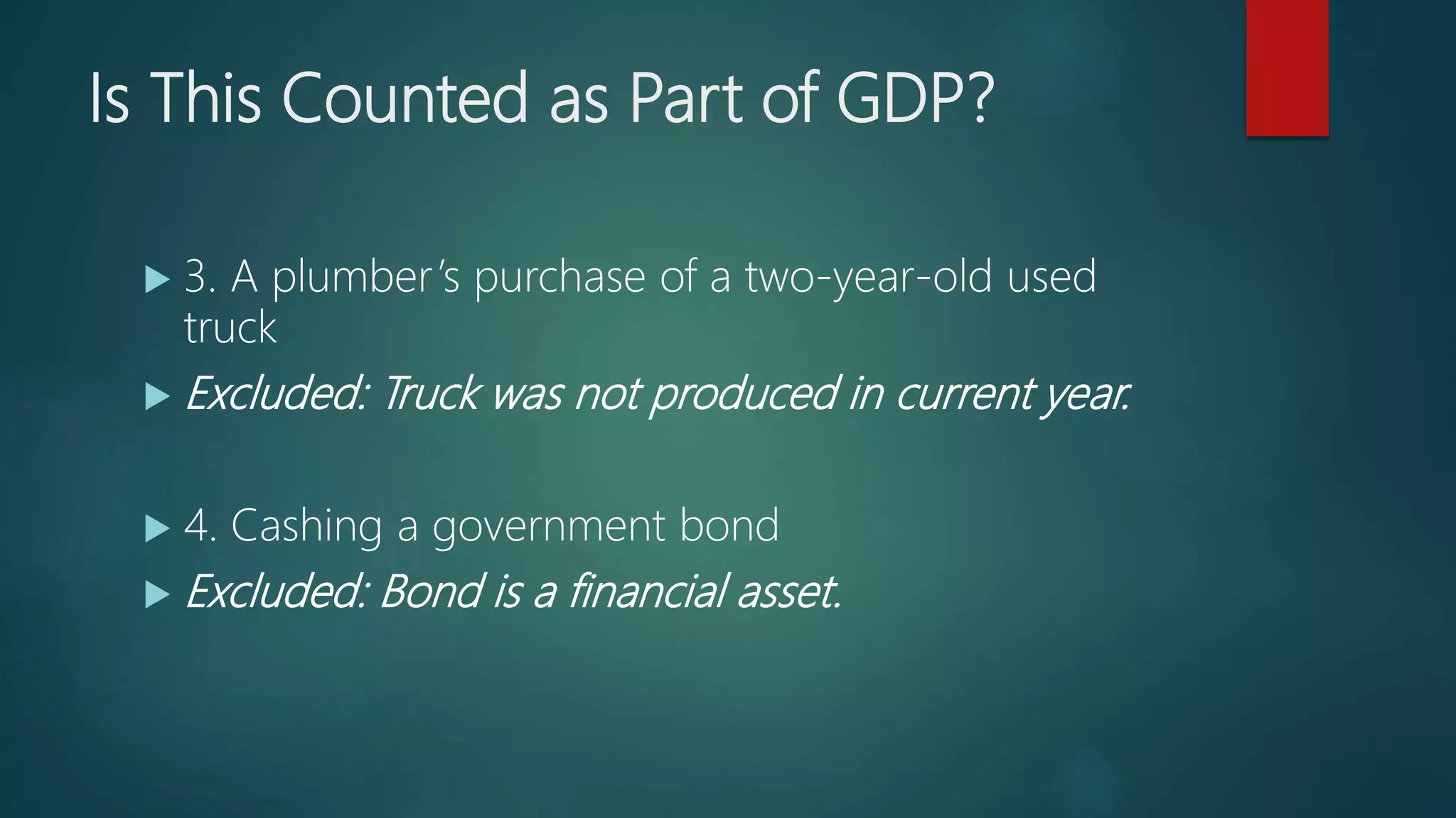 Is This Counted as Part of GDP?
 3. A plumber’s purchase of a two-year-old used
truck
 Excluded: Truck was not produced in current year.
 4. Cashing a government bond
 Excluded: Bond is a financial asset.
 