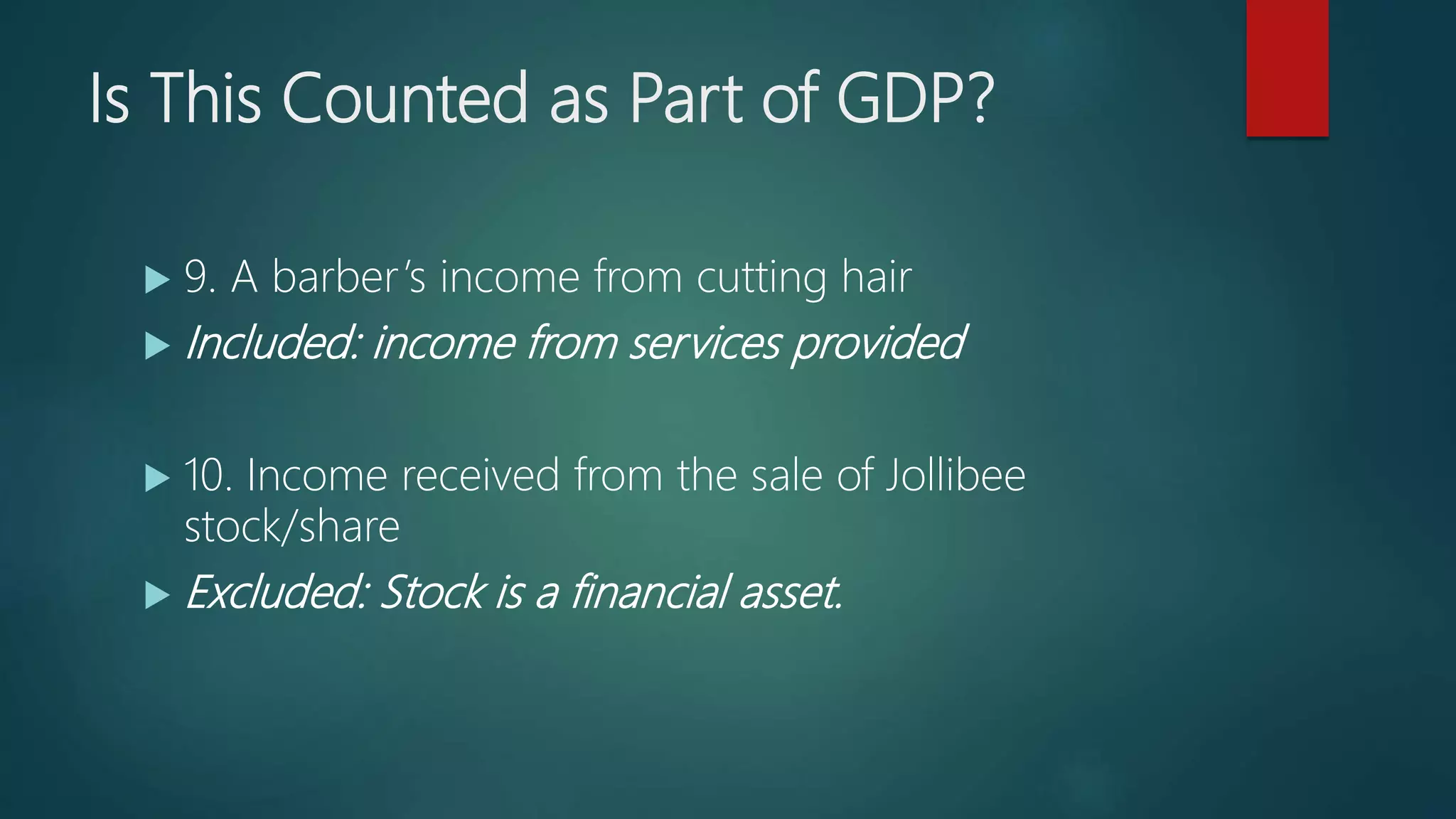 Is This Counted as Part of GDP?
 9. A barber’s income from cutting hair
 Included: income from services provided
 10. Income received from the sale of Jollibee
stock/share
 Excluded: Stock is a financial asset.
 