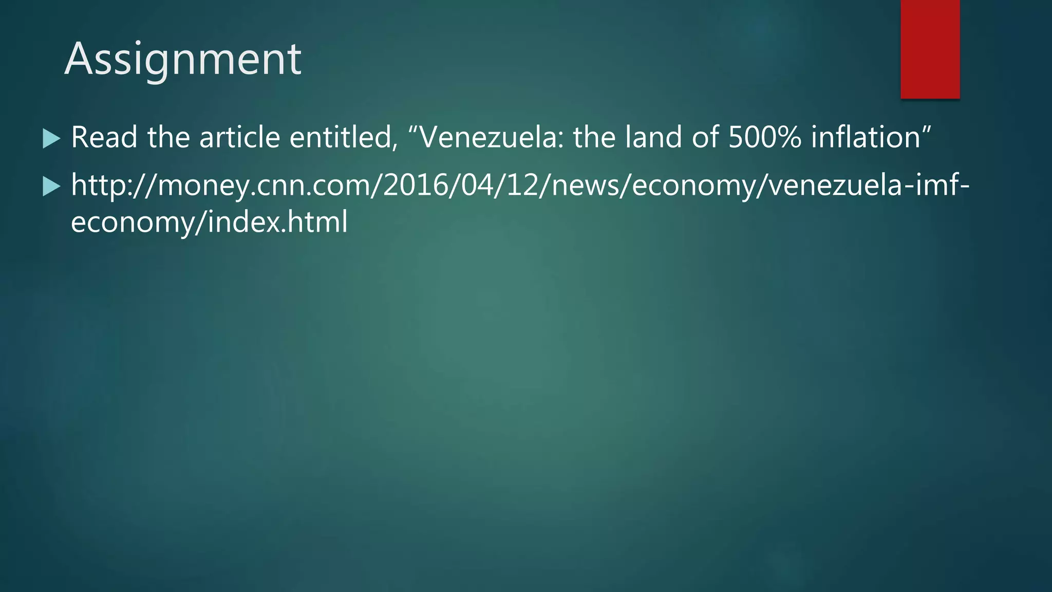 Assignment
 Read the article entitled, “Venezuela: the land of 500% inflation”
 http://money.cnn.com/2016/04/12/news/economy/venezuela-imf-
economy/index.html
 