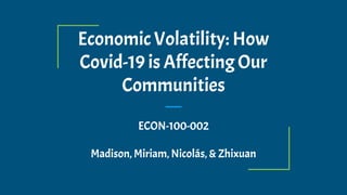 Economic Volatility: How
Covid-19 is Affecting Our
Communities
ECON-100-002
Madison, Miriam, Nicolás, & Zhixuan
 