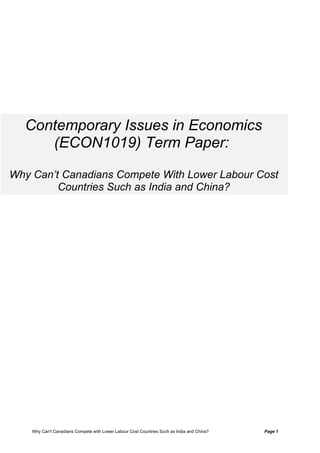 Contemporary Issues in Economics
     (ECON1019) Term Paper:

Why Can’t Canadians Compete With Lower Labour Cost
         Countries Such as India and China?




    Why Can't Canadians Compete with Lower Labour Cost Countries Such as India and China?   Page 1
 