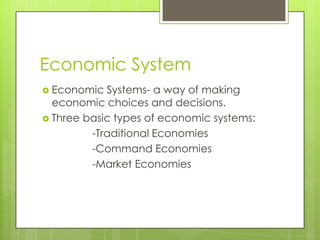 Economic System
 Economic  Systems- a way of making
  economic choices and decisions.
 Three basic types of economic systems:
         -Traditional Economies
         -Command Economies
         -Market Economies
 