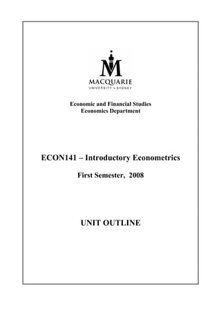 Economic and Financial Studies
          Economics Department




ECON141 – Introductory Econometrics

         First Semester, 2008




          UNIT OUTLINE
 