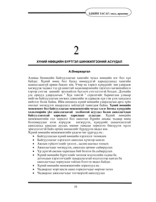10
ÝÄÈÉÍ ÇÀÑÀÃ: îíîë, ïðàêòèê
ХҮНИЙ НӨӨЦИЙН БҮРТГЭЛ ШИНЖИЛГЭЭНИЙ АСУУДАЛ
À.ªíºðæàðãàë
Àëèâàà áèçíåñèéí áàéãóóëëàãûí õàìãèéí ÷óõàë íººöèéí íýã áîë õ¿í
áàéäàã. Õ¿íèé íººö áîë áóñàä íººö¿¿äòýé õàðüöóóëàõàä õàìãèéí
øàâõàãäàøã¿é àðâèí áàÿëàã þì. Ó÷èð íü õýðâýý õ¿ì¿¿ñèéã çºâ óäèðäàæ
õºãæ¿¿ëæ ÷àäâàë òýä ¿ð àøèãòàé õºäºëìºðëºõèéí çýðýãöýý õºãæèõèéíõýý
õýðýýð ñýòãýæ øèíèéã ýðýëõèéëýõ á¿òýýë÷ ñýòãýëãýýòýé áîëäîã. Äýëõèéí
óëñ îðíóóä óäèðäëàãûí “ Õ¿í òºâòýé “ ñòðàòåãèéã áàðèìòëàí óëìààð
íèéãýì áàéãóóëëàãûí õºãæèë äýâøëèéí ýõ ñóðâàëæ õ¿í ãýæ ¿çýõ õàíäëàãà
íèéòëýã áîëæ áàéíà. Èéì íºõöºëä õ¿íèé íººöèéí óäèðäëàãûí àðãà ç¿éí
îíîëûã õºãæ¿¿ëýõ øààðäëàãà çàéëøã¿é òàâèãäàæ áàéíà. Õ¿íèé íººöèéí
ìåíåæìåíò áîë áàéãóóëëàãûí ìåíåæìåíòèéí ÷óõàë õýñýã áºãººä õ¿ì¿¿ñèéí
õºäºëìºðèéí ¿éë àæèëëàãààòàé õîëáîîòîé àñóóäàë áîëîí àæèëëàã÷äûí
áàéãóóëëàãàòàé õàðèëöàõ õàðèëöààã ñóäàëäàã. Õ¿íèé íººöèéí
ìåíåæìåíòèéí ãîë çîðèëãî áîë àæèëòàí á¿ðèéí àâúÿàñ ÷àäâàð íººö
áîëîìæóóäûã íýýí èëð¿¿ëæ õºãæ¿¿ëýõ, õ¿ì¿¿ñèéã ñàíàà÷ëàãàòàé
àæèëëàõàä óðèàëàí äóóäàõ ºìíºº òàâüñàí çîðèëãîî áèåë¿¿ëýõ õ¿ñýë
ýðìýëçëýëòýé áàéõ îð÷èí íºõöºëèéã á¿ðä¿¿ëýõ ÿâäàë þì.
Õ¿íèé íººöèéí ìåíåæìåíòèéí ¿íäñýí ÷èã ¿¿ðã¿¿ä íü :
• Áàéãóóëëàãûí õ¿íèé íººöèéí õýðýãöýýã òºëºâëºõ
• Áàéãóóëëàãûã õýðýãöýýò àæèëëàõ õ¿÷íýýð õàíãàõ
• Àæëûí ã¿éöýòãýëèéã ¿íýëýõ , öàëèí øàãíàë òîîöîõ
• Àæèëëàã÷äûã õºãæ¿¿ëýõ, àæèëëàõ îð÷èíã ñàéæðóóëàõ
• ¯ð ä¿íòýé àæëûí õàðèëöàà áèé áîëãîõ áà ñàéæðóóëàõ
• Õ¿íèé íººöèéí á¿ðòãýëèéã õºòºëæ ìýäýýëëèéí ãàäíû áà
äîòîîäûí õýðýãëýã÷äèéã øààðäëàãàòàé ìýäýýëëýýð õàíãàõ áà
àæèëëàã÷äàä çîðèóëñàí òàéëàí áýëòãýõ ÿâäàë áàéäàã.
• Õ¿íèé íººöèéí ìåíåæìåíòèéí çîðèëãóóä íü :
• ×àäâàðëàã ìýðãýøñýí àæèë ãîðèëîã÷äûã ººðòºº òàòàõ
• ×àäâàðëàã àæèëëàã÷äûã òîãòâîðòîé àæèëëóóëàõ
 