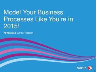 Model Your Business
Processes Like You're in
2015!
Adrian Mos, Xerox Research
 