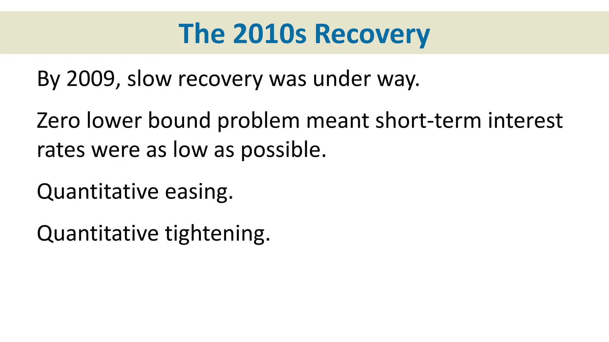 The 2010s Recovery
By 2009, slow recovery was under way.
Zero lower bound problem meant short-term interest
rates were as low as possible.
Quantitative easing.
Quantitative tightening.
 