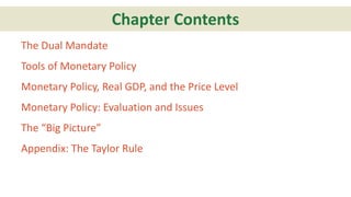 The Dual Mandate
Tools of Monetary Policy
Monetary Policy, Real GDP, and the Price Level
Monetary Policy: Evaluation and Issues
The “Big Picture”
Appendix: The Taylor Rule
Chapter Contents
 
