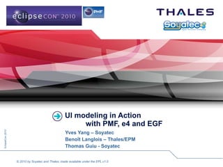 UI modeling in Action   with PMF, e4 and EGF Yves Yang – Soyatec Benoît Langlois – Thales/EPM Thomas Guiu - Soyatec 