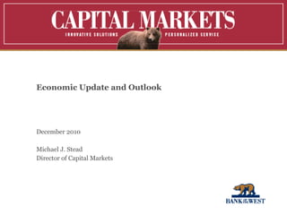 Economic Update and Outlook  December 2010 Michael J. Stead Director of Capital Markets 