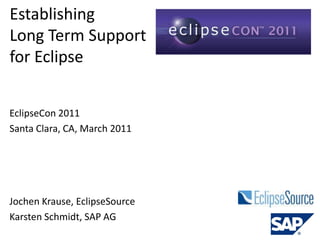 Establishing
Long Term Support
for Eclipse


EclipseCon 2011
Santa Clara, CA, March 2011




Jochen Krause, EclipseSource
Karsten Schmidt, SAP AG
 