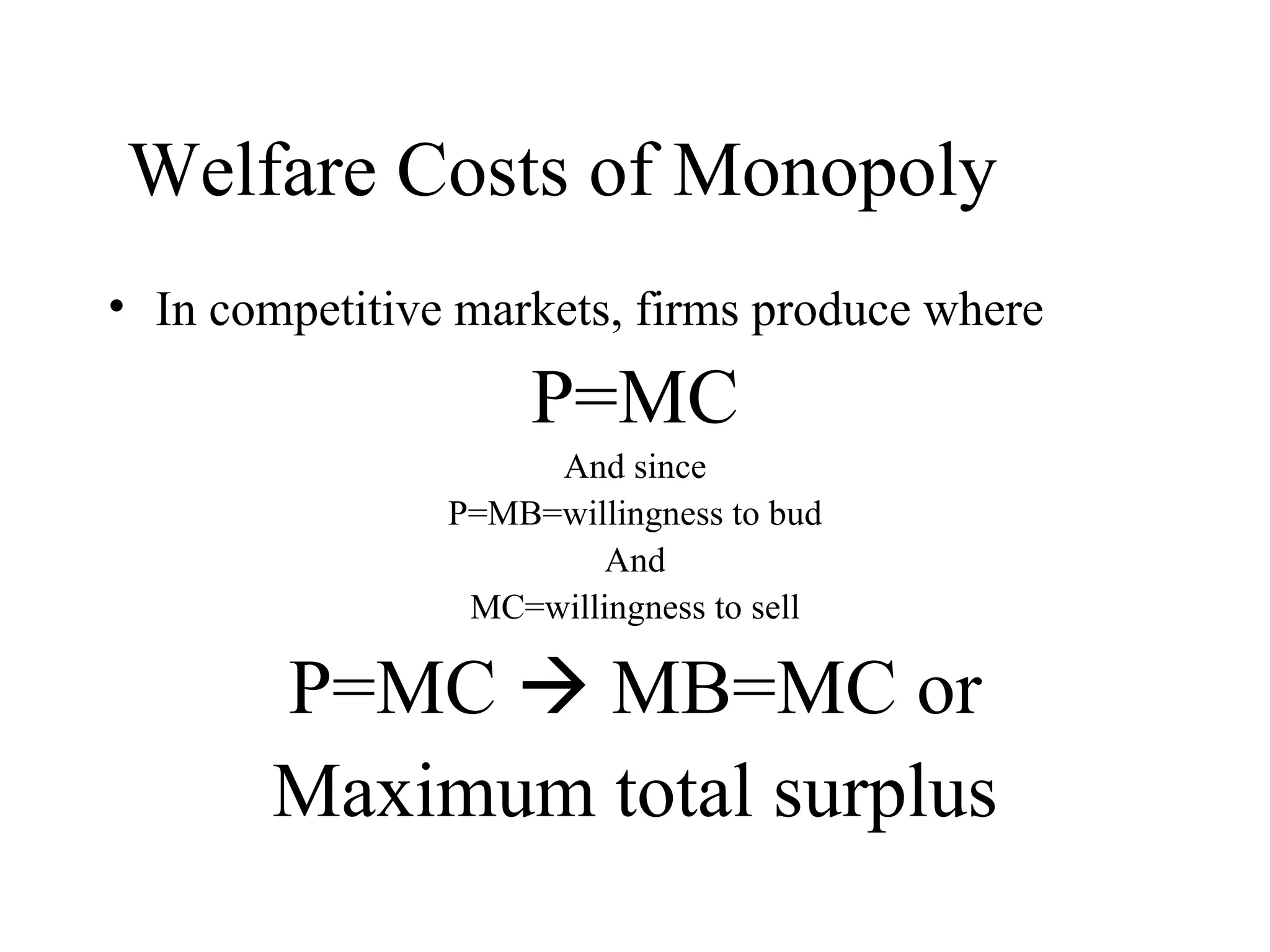 Welfare Costs of Monopoly In competitive markets, firms produce where P=MC And since P=MB=willingness to bud And MC=willingness to sell P=MC    MB=MC or Maximum total surplus 