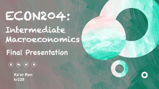 ECON204:
Ke’er Ren
kr229
Final Presentation
Intermediate
Macroeconomics
 