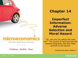 Prepared By Brock Williams
Chapter 14
Imperfect
Information:
Adverse
Selection and
Moral Hazard
“So, why are you selling this used
car?” The buyers of used cars ask this
question frequently and then listen
carefully to the answer.
 