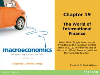 Prepared By Brock Williams
Chapter 19
The World of
International
Finance
When Mario Draghi took over as
President of the European Central
Bank in 2011, he inherited one of
the most difficult financial positions
the world had to offer.
 