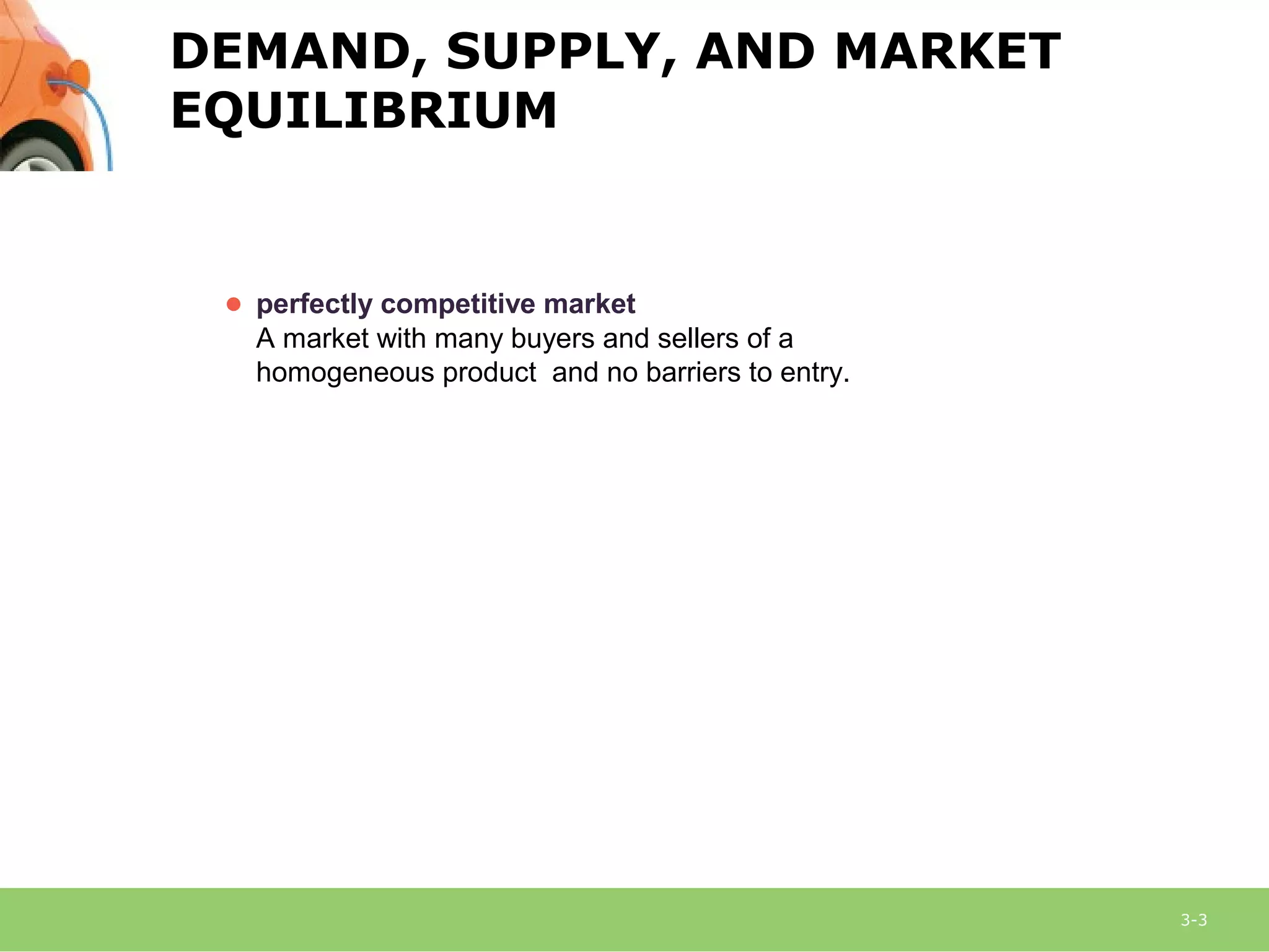 3-3
DEMAND, SUPPLY, AND MARKET
EQUILIBRIUM
● perfectly competitive market
A market with many buyers and sellers of a
homogeneous product and no barriers to entry.
 