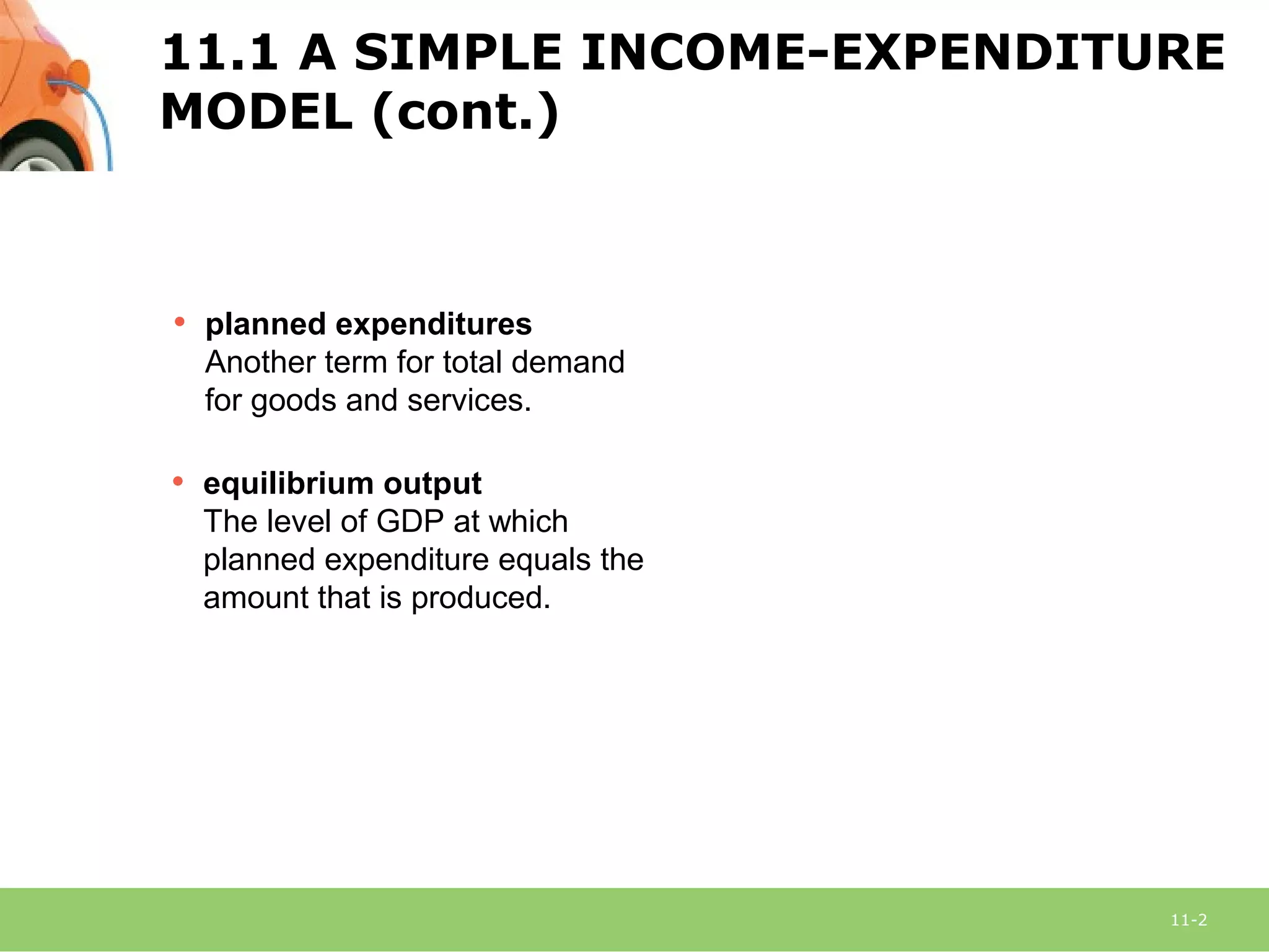 11-2
• equilibrium output
The level of GDP at which
planned expenditure equals the
amount that is produced.
• planned expenditures
Another term for total demand
for goods and services.
11.1 A SIMPLE INCOME-EXPENDITURE
MODEL (cont.)