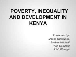 POVERTY, INEQUALITY
AND DEVELOPMENT IN
      KENYA

               Presented by:
            Moses Odhiambo
             Sashae Mitchell
              Rudi Goddard
                Idah Chungu
 