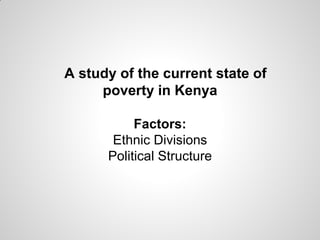 A study of the current state of
     poverty in Kenya

           Factors:
       Ethnic Divisions
      Political Structure
 